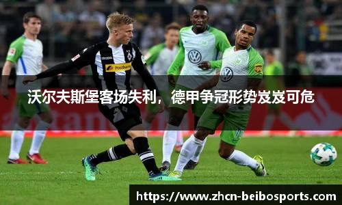 沃尔夫斯堡客场失利，德甲争冠形势岌岌可危