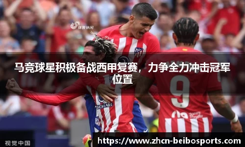 马竞球星积极备战西甲复赛，力争全力冲击冠军位置