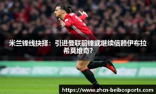 米兰锋线抉择：引进曼联前锋或继续信赖伊布拉希莫维奇？