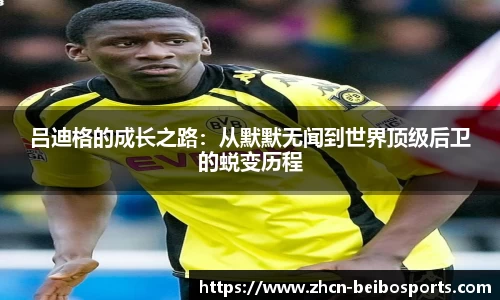 吕迪格的成长之路：从默默无闻到世界顶级后卫的蜕变历程