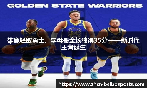 雄鹿轻取勇士，字母哥全场独得35分——新时代王者诞生