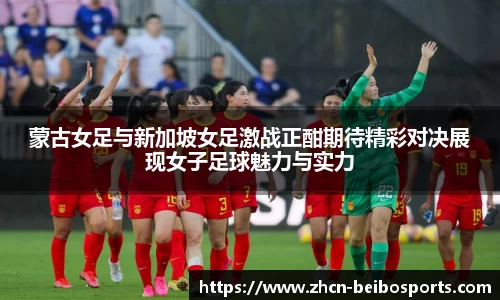 蒙古女足与新加坡女足激战正酣期待精彩对决展现女子足球魅力与实力