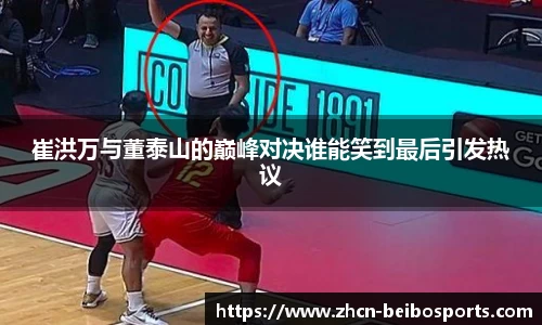 崔洪万与董泰山的巅峰对决谁能笑到最后引发热议