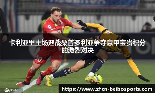 卡利亚里主场迎战桑普多利亚争夺意甲宝贵积分的激烈对决