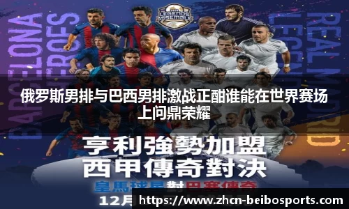 俄罗斯男排与巴西男排激战正酣谁能在世界赛场上问鼎荣耀