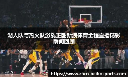 湖人队与热火队激战正酣新浪体育全程直播精彩瞬间回顾