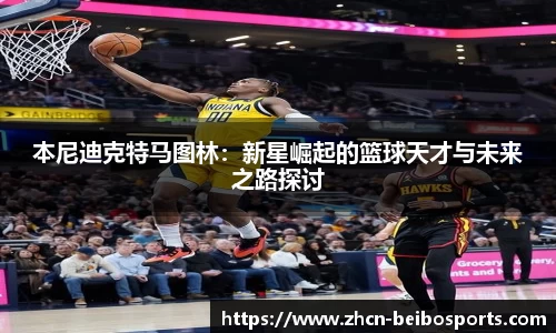 本尼迪克特马图林：新星崛起的篮球天才与未来之路探讨