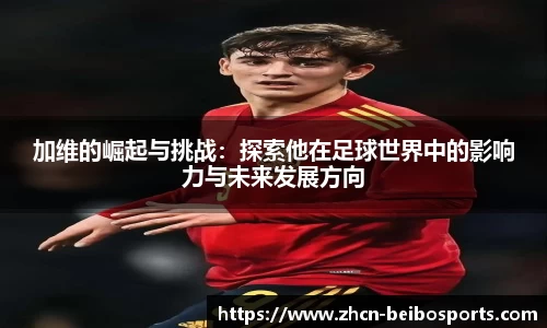 加维的崛起与挑战：探索他在足球世界中的影响力与未来发展方向
