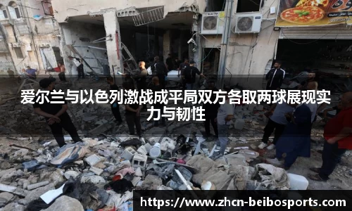 爱尔兰与以色列激战成平局双方各取两球展现实力与韧性