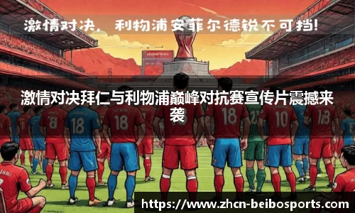 激情对决拜仁与利物浦巅峰对抗赛宣传片震撼来袭