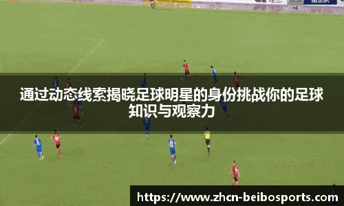 通过动态线索揭晓足球明星的身份挑战你的足球知识与观察力