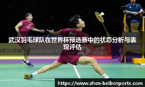 武汉羽毛球队在世界杯预选赛中的状态分析与表现评估