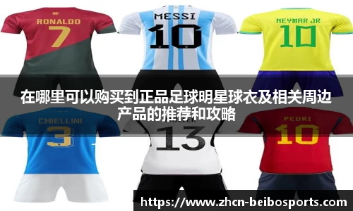 在哪里可以购买到正品足球明星球衣及相关周边产品的推荐和攻略