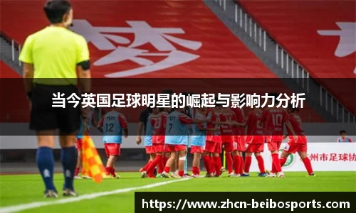 当今英国足球明星的崛起与影响力分析