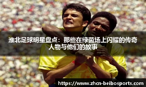 淮北足球明星盘点：那些在绿茵场上闪耀的传奇人物与他们的故事